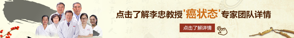 日批舔批视频北京御方堂李忠教授“癌状态”专家团队详细信息